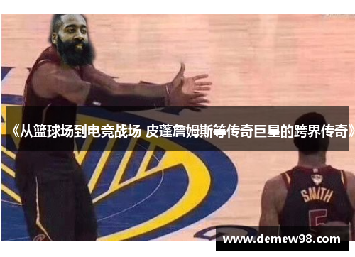 《从篮球场到电竞战场 皮蓬詹姆斯等传奇巨星的跨界传奇》